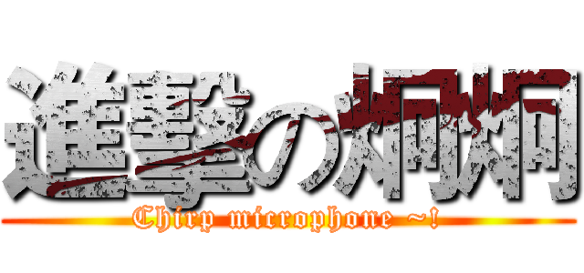 進擊の炯炯 (Chirp microphone ~!)
