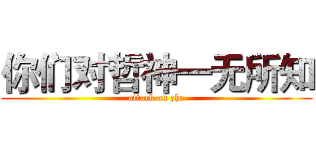 你们对哲神一无所知 (attack on zhe)