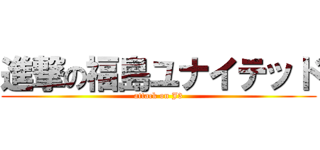 進撃の福島ユナイテッド (attack on J3)