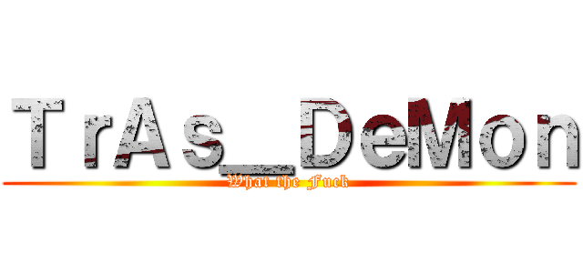 ＴｒＡｓ＿ＤｅＭｏｎ (What the Fuck)