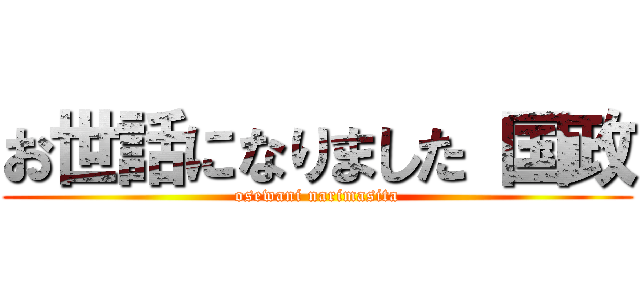 お世話になりました 国政 (osewani narimasita)