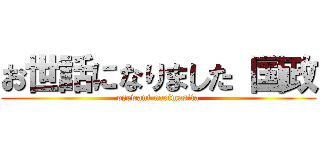 お世話になりました 国政 (osewani narimasita)
