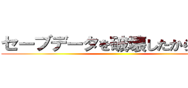 セーブデータを破壊したからです！ ()