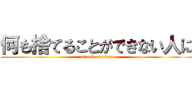 何も捨てることができない人に (attack on titan)