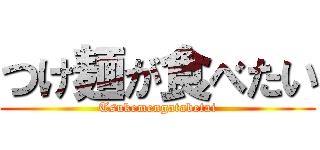 つけ麺が食べたい (Tsukemengatabetai)