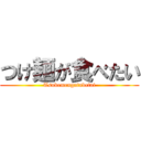 つけ麺が食べたい (Tsukemengatabetai)