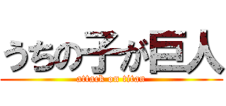うちの子が巨人 (attack on titan)