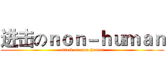 进击のｎｏｎ－ｈｕｍａｎ (attack on non-human)