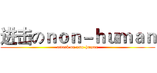进击のｎｏｎ－ｈｕｍａｎ (attack on non-human)