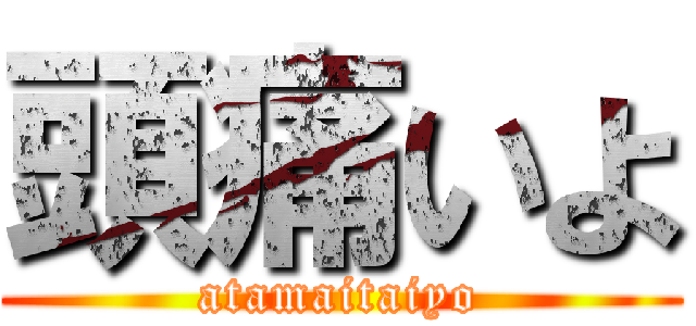 頭痛いよ (atamaitaiyo)