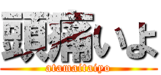 頭痛いよ (atamaitaiyo)