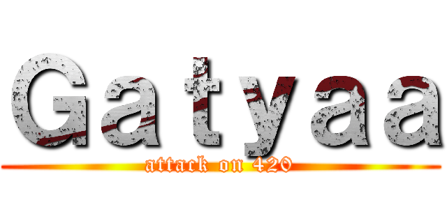 Ｇａｔｙａａ (attack on 420)