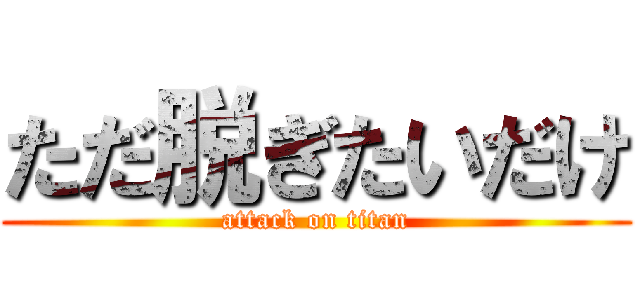 ただ脱ぎたいだけ (attack on titan)