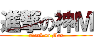 進撃の神Ｍ (attack on Max)