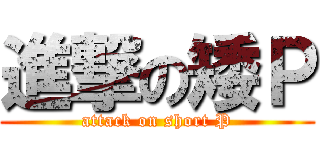 進撃の矮Ｐ (attack on short P)
