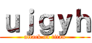 ｕｊｇｙｈ (attack on titan)