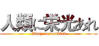 人類に栄光あれ (Glory to mankind)