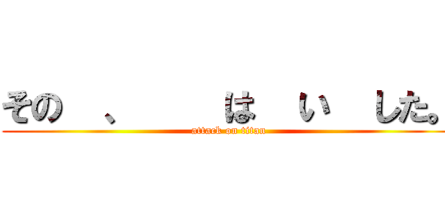 その  、    は  い  した。 (attack on titan)