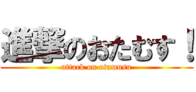 進撃のおたむす！ (attack on otamusu)