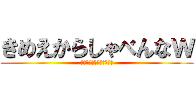 きめえからしゃべんなｗ (ｗｗｗｗｗｗｗｗｗｗｗｗ)