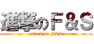 進撃のＦ＆Ｓ (attack on F&S)