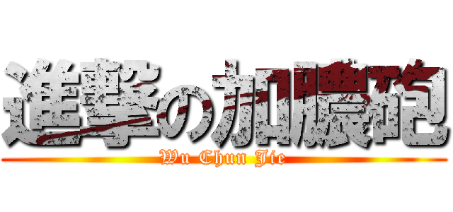 進撃の加膿砲 (Wu Chun Jie)