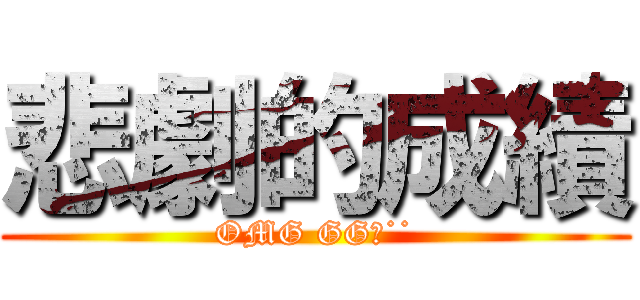 悲劇的成績 (OMG GG惹˙˙)