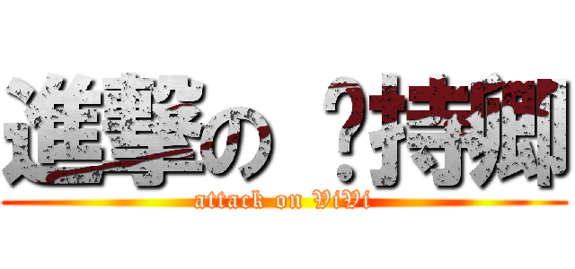 進撃の 维持卿 (attack on ViVi)