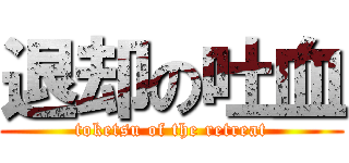 退却の吐血 (toketsu of the retreat)