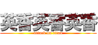 英香英香英香 (attack on titan)