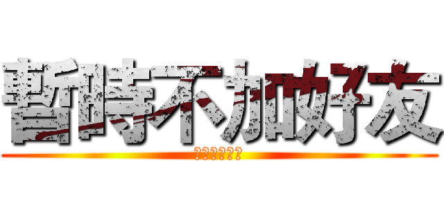 暫時不加好友 (好友人數過多)