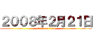 ２００８年２月２１日 (attack on titan)