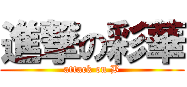 進撃の彩華 (attack on B)