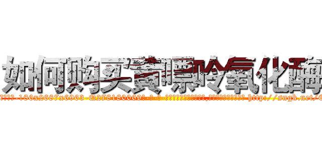 如何购买黄嘌呤氧化酶 (如何购买黄嘌呤氧化酶【电-186x2687x6963-Q278180069元-吉-药-业】我们做的是长期生意,靠的是老客户长期支持 http://sngk.net/E51knt
)