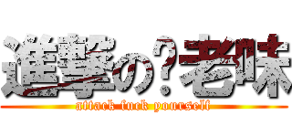 進撃の你老味 (attack fuck yourself)