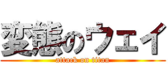 変態のウェイ (attack on titan)