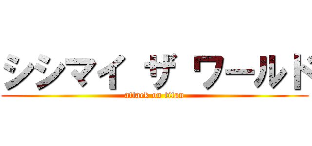 シシマイ ザ ワールド (attack on titan)