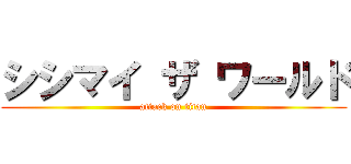 シシマイ ザ ワールド (attack on titan)