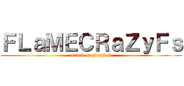 ＦＬａＭＥＣＲａＺｙＦｓ (attack on FanSub)