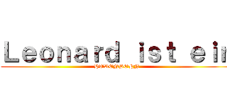 Ｌｅｏｎａｒｄ ｉｓｔ ｅｉｎ (HURENSOHN)