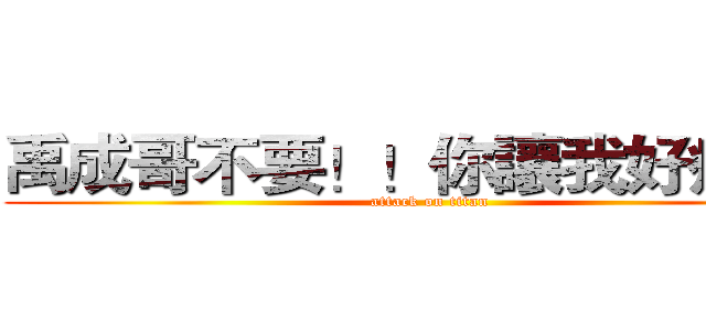 禹成哥不要！！你讓我好痛！！ (attack on titan)