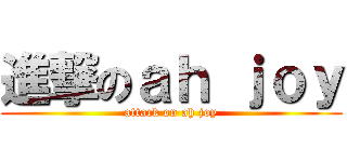 進撃のａｈ ｊｏｙ (attack on ah joy)