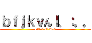 ｂｆｊｋｖんｌ、：。。 (attack on titan)