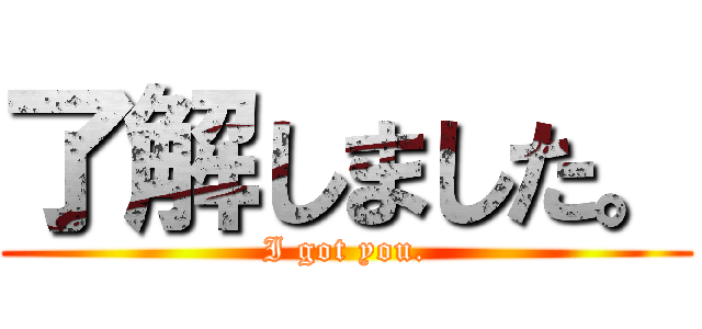 了解しました。 (I got you.)