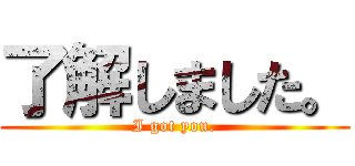 了解しました。 (I got you.)