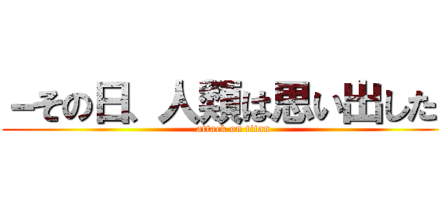 －その日、人類は思い出した－ (attack on titan)