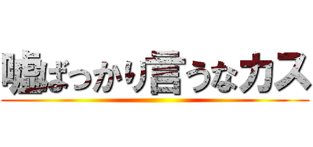 嘘ばっかり言うなカス ()