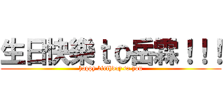 生日快樂ｔｏ岳霖！！！ (happy birthday to you)