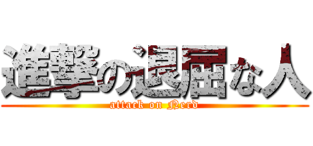 進撃の退屈な人 (attack on Nerd)