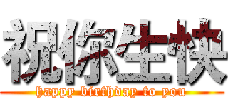祝你生快 (happy birthday to you)